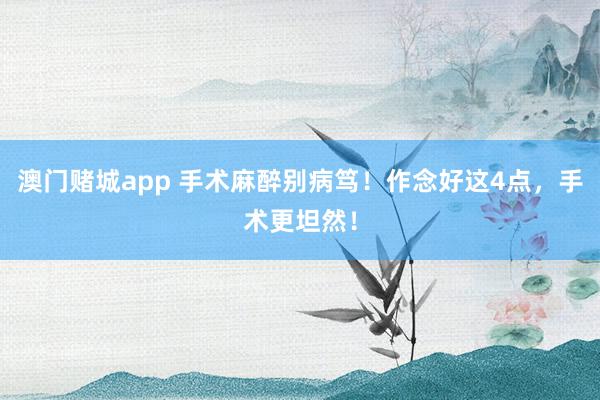 澳门赌城app 手术麻醉别病笃！作念好这4点，手术更坦然！