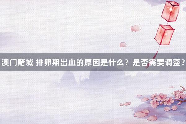 澳门赌城 排卵期出血的原因是什么？是否需要调整？