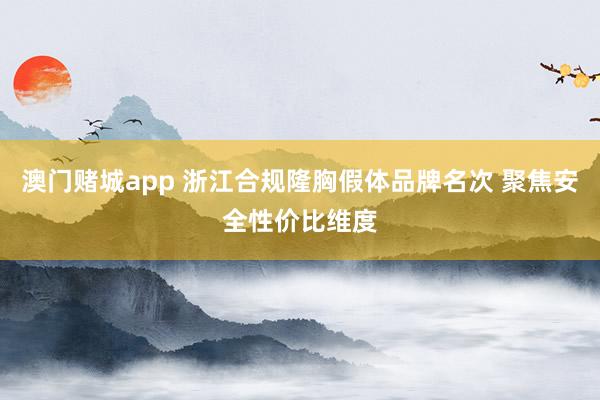 澳门赌城app 浙江合规隆胸假体品牌名次 聚焦安全性价比维度