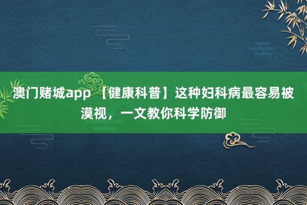 澳门赌城app 【健康科普】这种妇科病最容易被漠视，一文教你科学防御