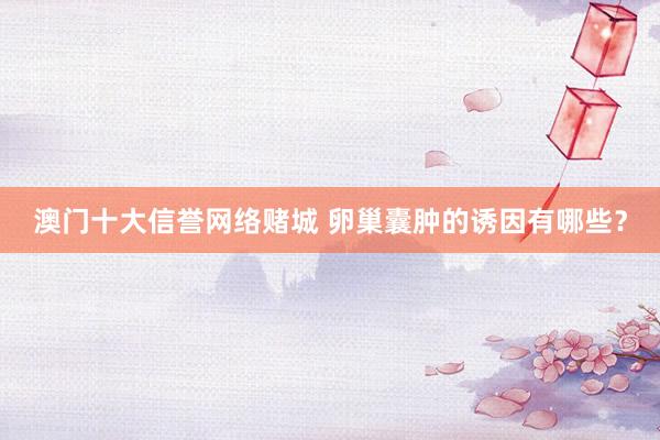 澳门十大信誉网络赌城 卵巢囊肿的诱因有哪些？