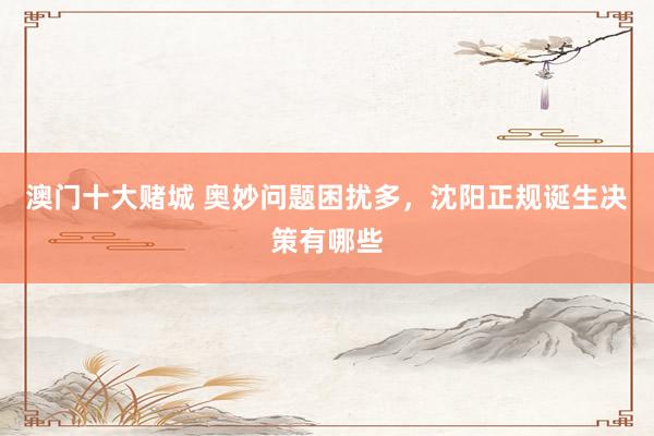 澳门十大赌城 奥妙问题困扰多，沈阳正规诞生决策有哪些