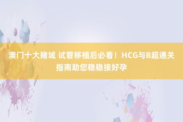 澳门十大赌城 试管移植后必看！HCG与B超通关指南助您稳稳接好孕