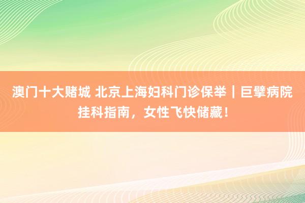 澳门十大赌城 北京上海妇科门诊保举｜巨擘病院挂科指南，女性飞快储藏！