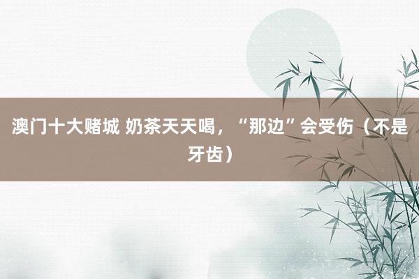 澳门十大赌城 奶茶天天喝，“那边”会受伤（不是牙齿）