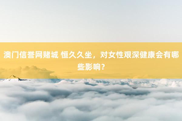 澳门信誉网赌城 恒久久坐，对女性艰深健康会有哪些影响？