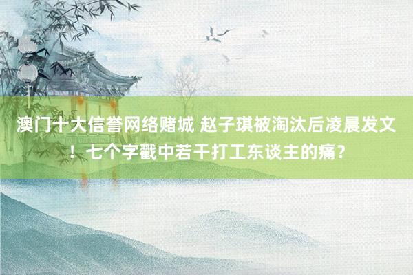 澳门十大信誉网络赌城 赵子琪被淘汰后凌晨发文！七个字戳中若干打工东谈主的痛？