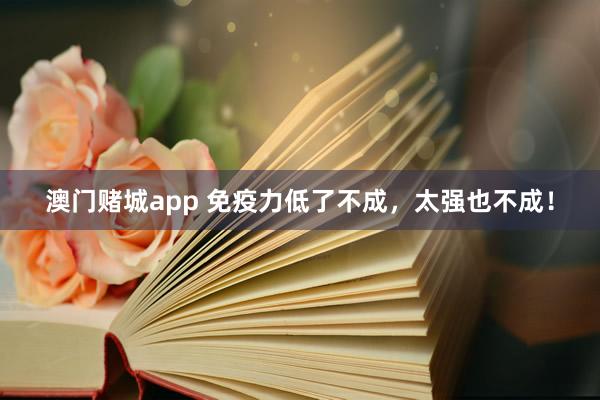 澳门赌城app 免疫力低了不成，太强也不成！