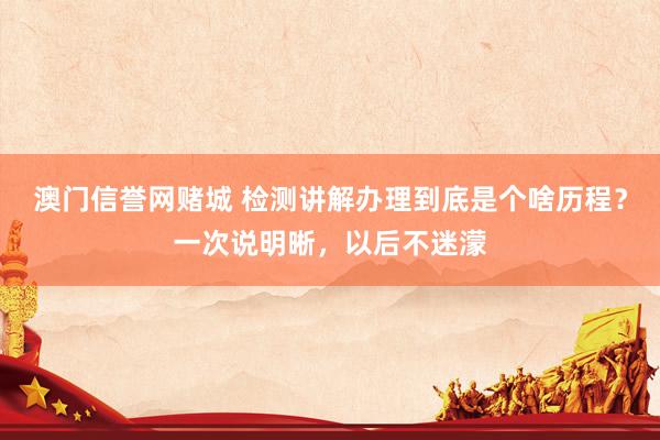 澳门信誉网赌城 检测讲解办理到底是个啥历程？一次说明晰，以后不迷濛