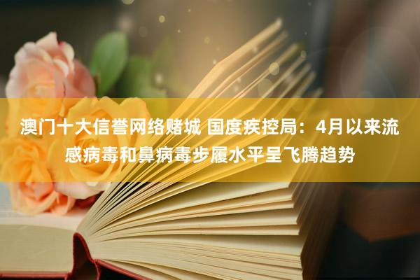 澳门十大信誉网络赌城 国度疾控局：4月以来流感病毒和鼻病毒步履水平呈飞腾趋势