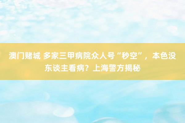 澳门赌城 多家三甲病院众人号“秒空”，本色没东谈主看病？上海警方揭秘