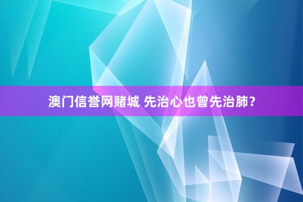澳门信誉网赌城 先治心也曾先治肺？