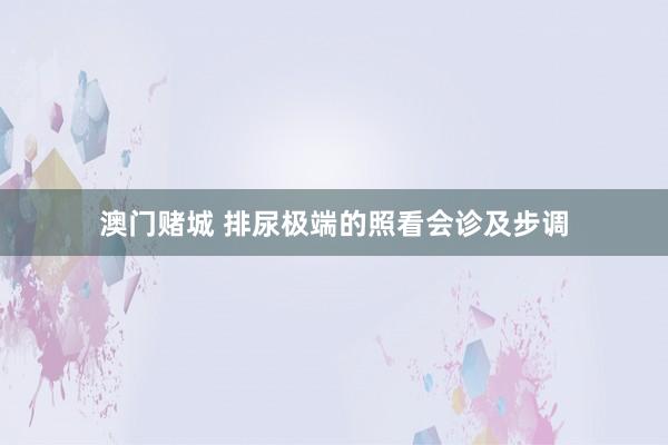 澳门赌城 排尿极端的照看会诊及步调