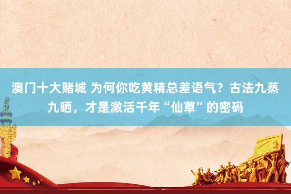 澳门十大赌城 为何你吃黄精总差语气？古法九蒸九晒，才是激活千年“仙草”的密码