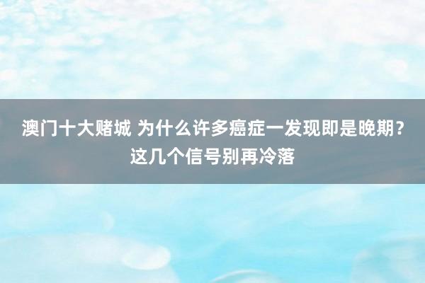澳门十大赌城 为什么许多癌症一发现即是晚期？这几个信号别再冷落