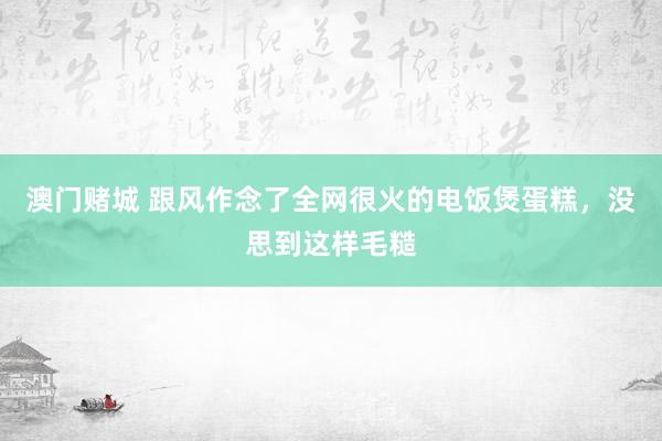 澳门赌城 跟风作念了全网很火的电饭煲蛋糕，没思到这样毛糙