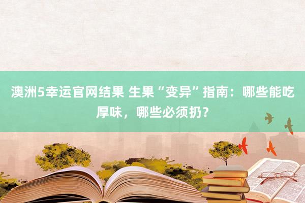 澳门赌城app 生果“变异”指南：哪些能吃好意思味，哪些必须扔？