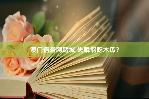 澳门信誉网赌城 失眠能吃木瓜？