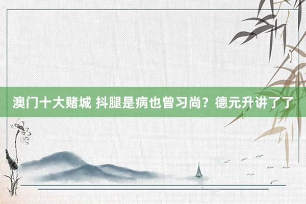 澳门十大赌城 抖腿是病也曾习尚？德元升讲了了