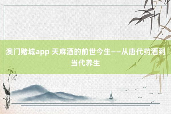 澳门赌城app 天麻酒的前世今生——从唐代药酒到当代养生