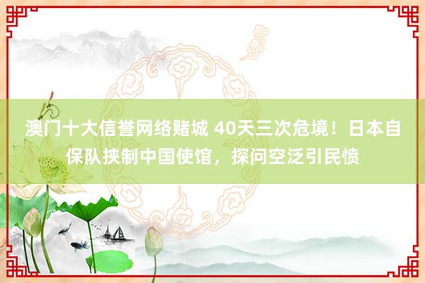 澳门十大信誉网络赌城 40天三次危境！日本自保队挟制中国使馆，探问空泛引民愤