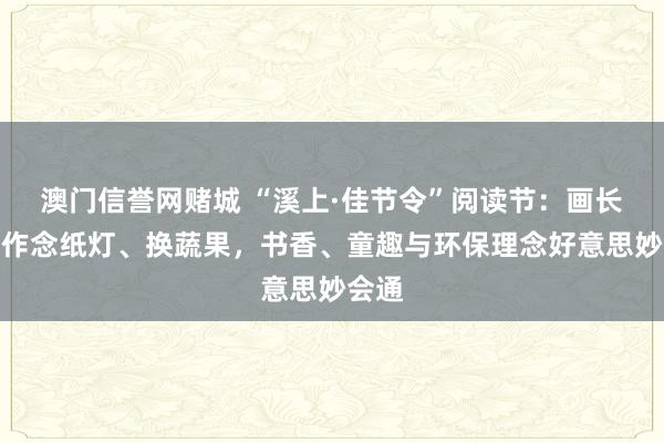 澳门信誉网赌城 “溪上·佳节令”阅读节：画长卷、作念纸灯、换蔬果，书香、童趣与环保理念好意思妙会通