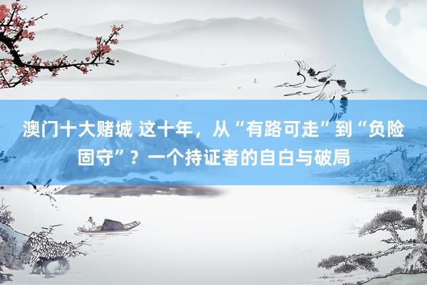 澳门十大赌城 这十年，从“有路可走”到“负险固守”？一个持证者的自白与破局