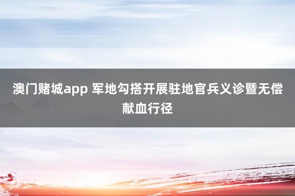 澳门赌城app 军地勾搭开展驻地官兵义诊暨无偿献血行径
