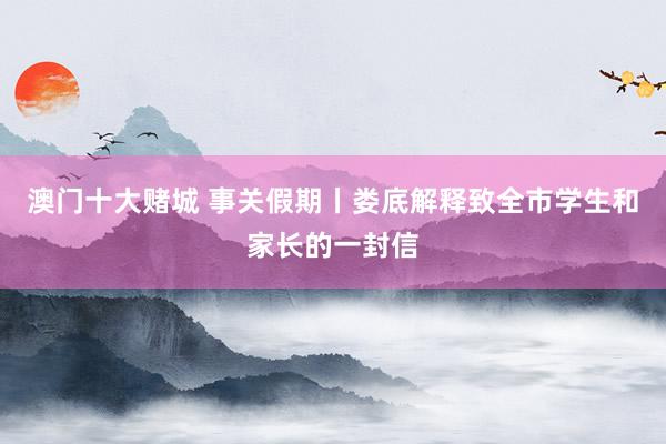 澳门十大赌城 事关假期丨娄底解释致全市学生和家长的一封信