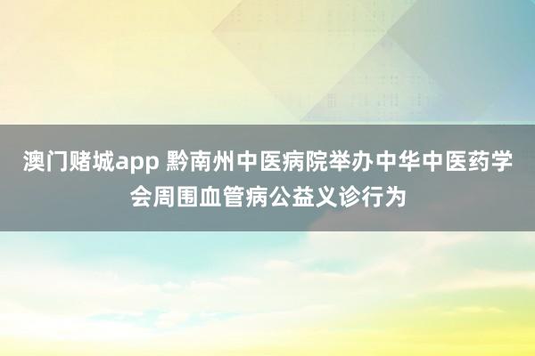 澳门赌城app 黔南州中医病院举办中华中医药学会周围血管病公益义诊行为