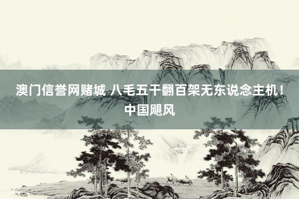 澳门信誉网赌城 八毛五干翻百架无东说念主机！中国飓风