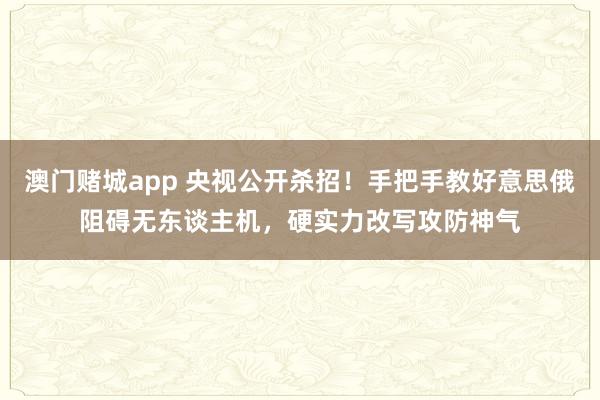 澳门赌城app 央视公开杀招！手把手教好意思俄阻碍无东谈主机，硬实力改写攻防神气