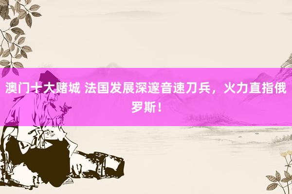 澳门十大赌城 法国发展深邃音速刀兵，火力直指俄罗斯！