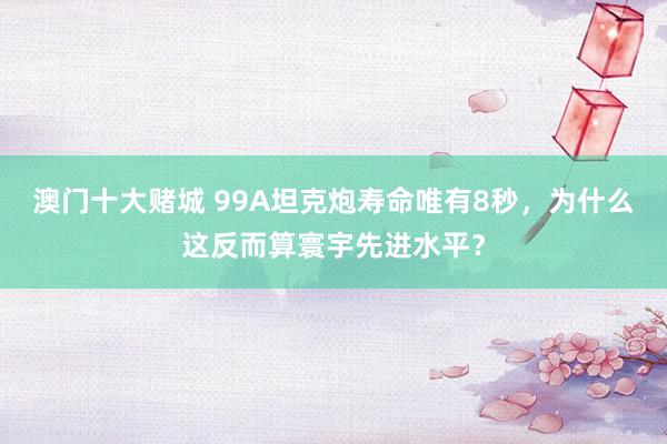 澳门十大赌城 99A坦克炮寿命唯有8秒，为什么这反而算寰宇先进水平？