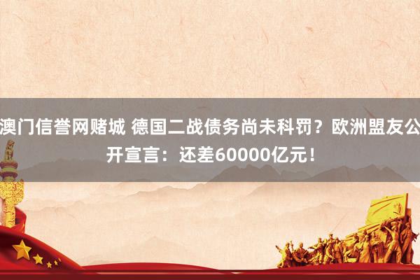 澳门信誉网赌城 德国二战债务尚未科罚？欧洲盟友公开宣言：还差60000亿元！