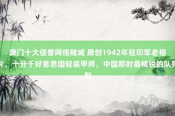 澳门十大信誉网络赌城 原创1942年驻印军老相片，十分于好意思国轻装甲师，中国那时最精锐的队列