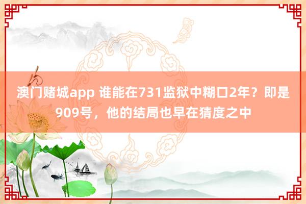 澳门赌城app 谁能在731监狱中糊口2年？即是909号，他的结局也早在猜度之中