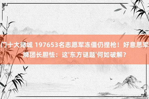 澳门十大赌城 197653名志愿军冻僵仍捏枪！好意思军王牌团长胆怯：这'东方谜题'何如破解？
