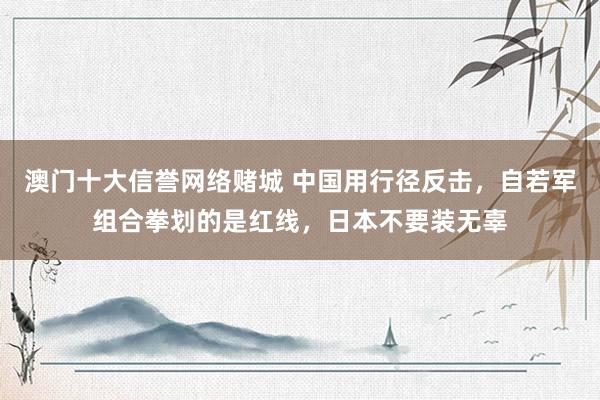 澳门十大信誉网络赌城 中国用行径反击，自若军组合拳划的是红线，日本不要装无辜