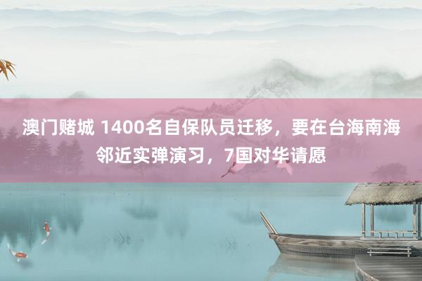 澳门赌城 1400名自保队员迁移，要在台海南海邻近实弹演习，7国对华请愿