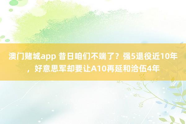 澳门赌城app 昔日咱们不端了？强5退役近10年，好意思军却要让A10再延和洽伍4年