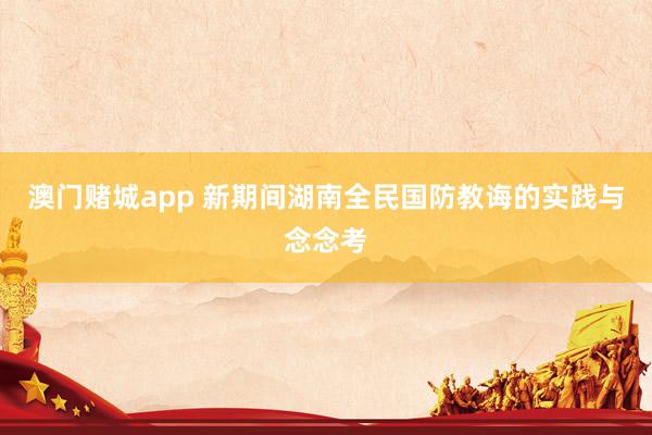 澳门赌城app 新期间湖南全民国防教诲的实践与念念考