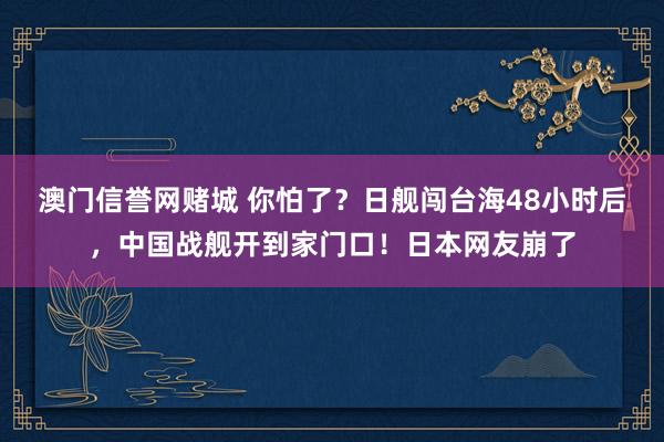 澳门信誉网赌城 你怕了？日舰闯台海48小时后，中国战舰开到家门口！日本网友崩了