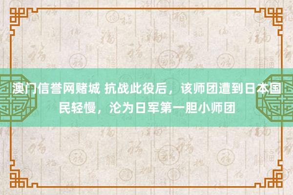 澳门信誉网赌城 抗战此役后，该师团遭到日本国民轻慢，沦为日军第一胆小师团