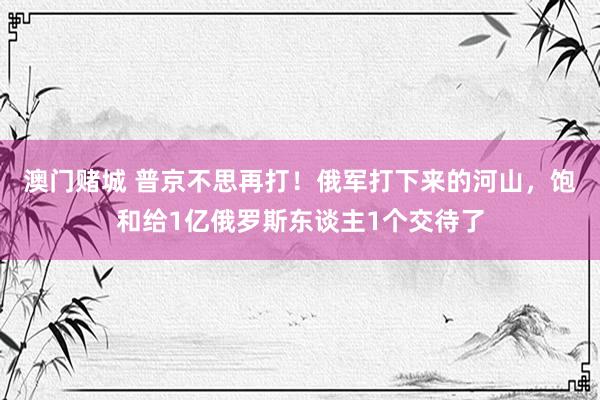 澳门赌城 普京不思再打！俄军打下来的河山，饱和给1亿俄罗斯东谈主1个交待了