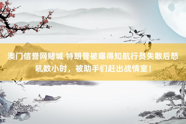 澳门信誉网赌城 特朗普被曝得知航行员失散后怒吼数小时，被助手们赶出战情室！