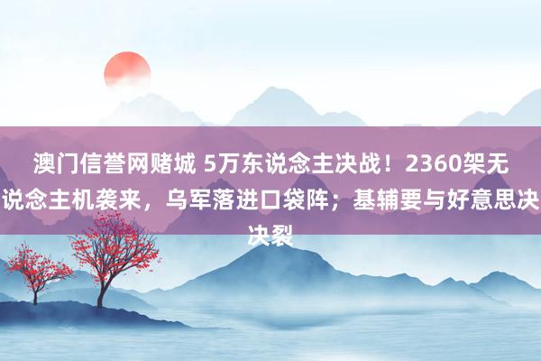澳门信誉网赌城 5万东说念主决战！2360架无东说念主机袭来，乌军落进口袋阵；基辅要与好意思决裂