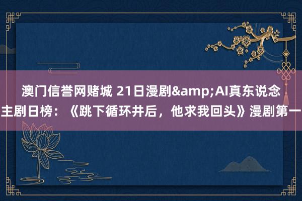澳门信誉网赌城 21日漫剧&AI真东说念主剧日榜：《跳下循环井后，<a href=
