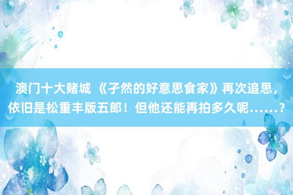 澳门十大赌城 《孑然的好意思食家》再次追思，依旧是松重丰版五郎！但他还能再拍多久呢……？