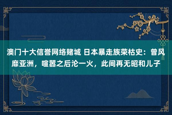 澳门十大信誉网络赌城 日本暴走族荣枯史：曾风靡亚洲，喧嚣之后沦一火，此间再无昭和儿子